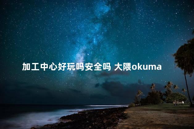 加工中心好玩吗安全吗 大隈okuma加工中心